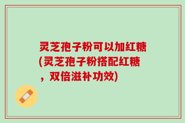 灵芝孢子粉可以加红糖(灵芝孢子粉搭配红糖，双倍滋补功效)