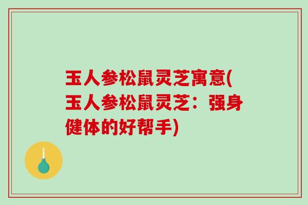 玉人参松鼠灵芝寓意(玉人参松鼠灵芝：强身健体的好帮手)