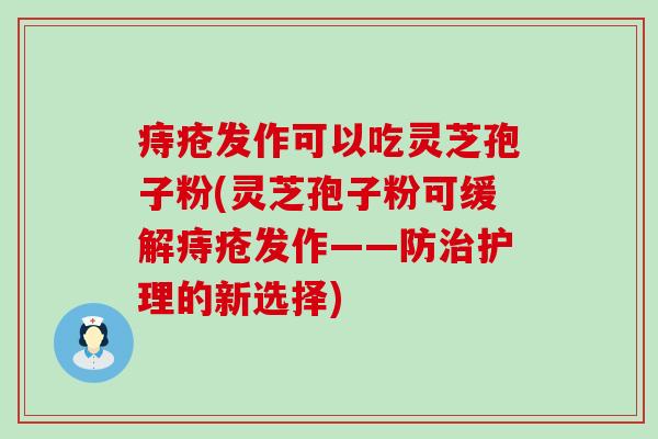 痔疮发作可以吃灵芝孢子粉(灵芝孢子粉可缓解痔疮发作——防治护理的新选择)