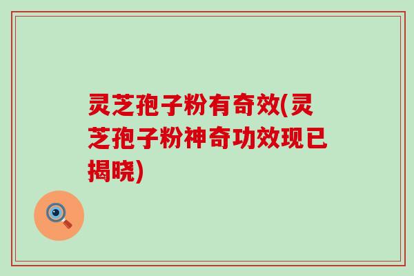 灵芝孢子粉有奇效(灵芝孢子粉神奇功效现已揭晓)