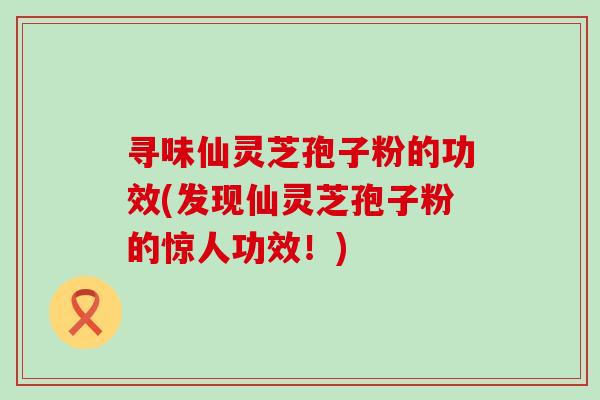 寻味仙灵芝孢子粉的功效(发现仙灵芝孢子粉的惊人功效！)