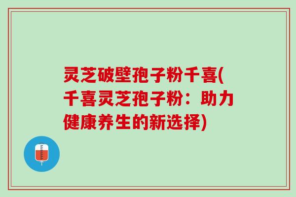 灵芝破壁孢子粉千喜(千喜灵芝孢子粉：助力健康养生的新选择)