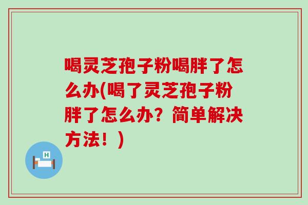 喝灵芝孢子粉喝胖了怎么办(喝了灵芝孢子粉胖了怎么办？简单解决方法！)