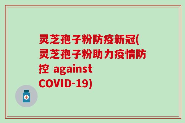 灵芝孢子粉防疫新冠(灵芝孢子粉助力疫情防控 against COVID-19)