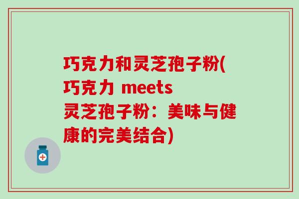 巧克力和灵芝孢子粉(巧克力 meets 灵芝孢子粉：美味与健康的完美结合)