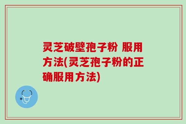 灵芝破壁孢子粉 服用方法(灵芝孢子粉的正确服用方法)