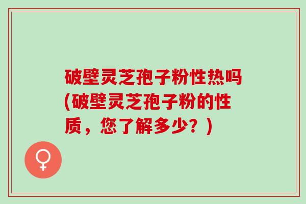 破壁灵芝孢子粉性热吗(破壁灵芝孢子粉的性质，您了解多少？)