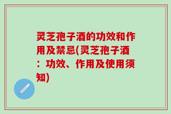 灵芝孢子酒的功效和作用及禁忌(灵芝孢子酒：功效、作用及使用须知)