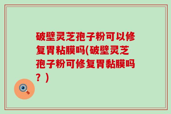 破壁灵芝孢子粉可以修复胃粘膜吗(破壁灵芝孢子粉可修复胃黏膜吗？)