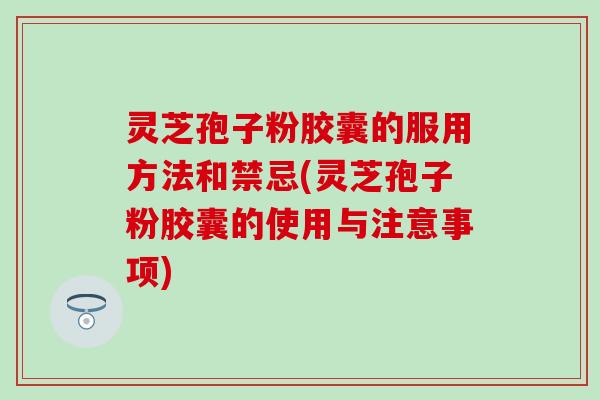 灵芝孢子粉胶囊的服用方法和禁忌(灵芝孢子粉胶囊的使用与注意事项)