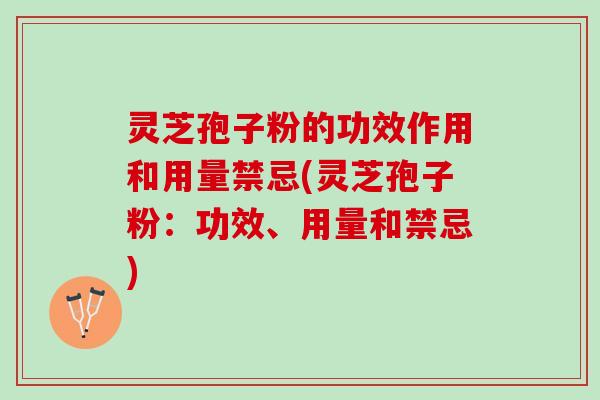 灵芝孢子粉的功效作用和用量禁忌(灵芝孢子粉：功效、用量和禁忌)