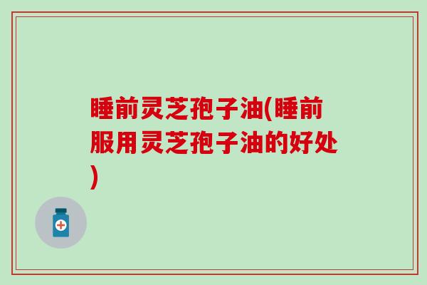 睡前灵芝孢子油(睡前服用灵芝孢子油的好处)