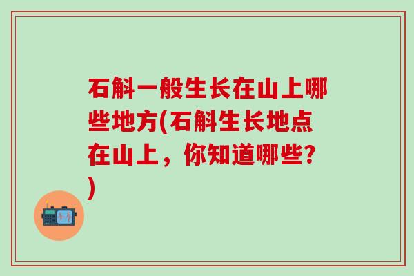 石斛一般生长在山上哪些地方(石斛生长地点在山上，你知道哪些？)
