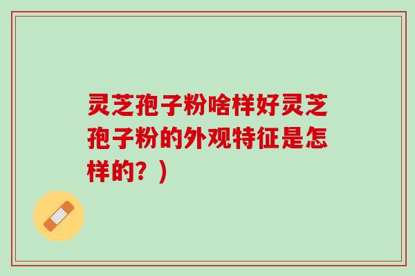 灵芝孢子粉啥样好灵芝孢子粉的外观特征是怎样的？)
