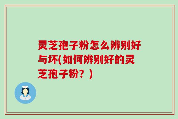 灵芝孢子粉怎么辨别好与坏(如何辨别好的灵芝孢子粉？)