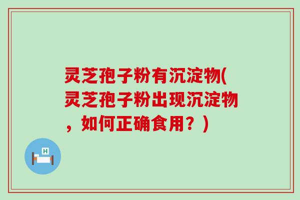 灵芝孢子粉有沉淀物(灵芝孢子粉出现沉淀物，如何正确食用？)