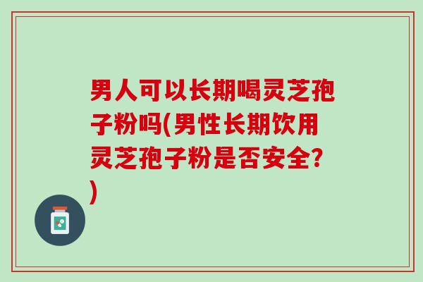 男人可以长期喝灵芝孢子粉吗(男性长期饮用灵芝孢子粉是否安全？)