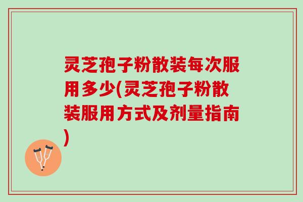 灵芝孢子粉散装每次服用多少(灵芝孢子粉散装服用方式及剂量指南)
