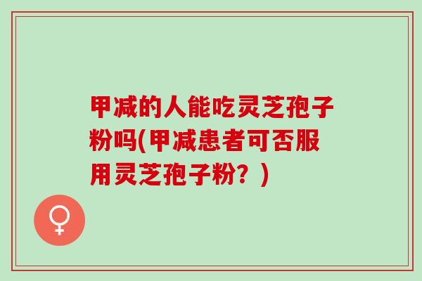 甲减的人能吃灵芝孢子粉吗(甲减患者可否服用灵芝孢子粉？)