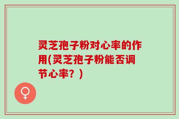 灵芝孢子粉对心率的作用(灵芝孢子粉能否调节心率？)