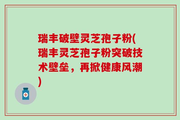 瑞丰破壁灵芝孢子粉(瑞丰灵芝孢子粉突破技术壁垒，再掀健康风潮)