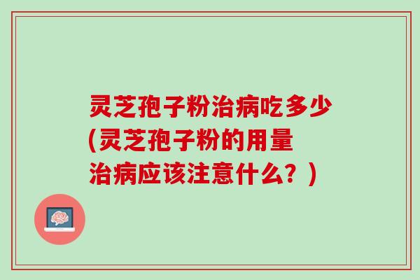 灵芝孢子粉治病吃多少(灵芝孢子粉的用量 治病应该注意什么？)