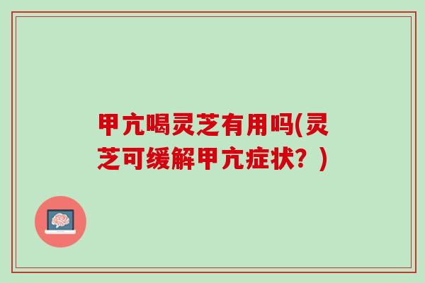 甲亢喝灵芝有用吗(灵芝可缓解甲亢症状？)
