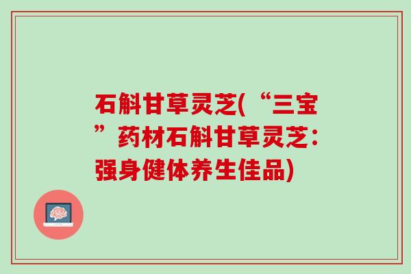石斛甘草灵芝(“三宝”药材石斛甘草灵芝：强身健体养生佳品)