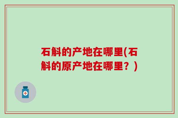 石斛的产地在哪里(石斛的原产地在哪里？)