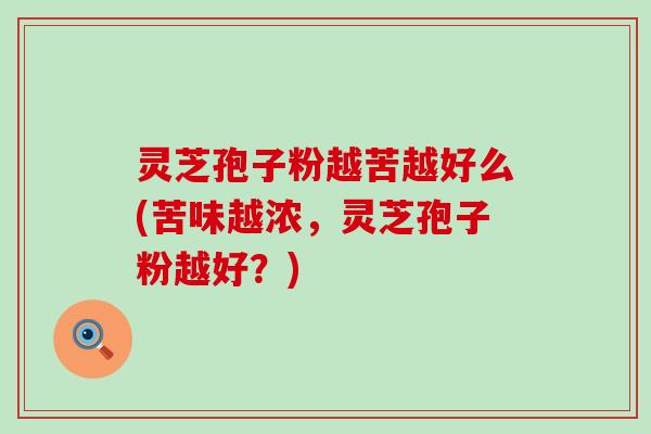 灵芝孢子粉越苦越好么(苦味越浓，灵芝孢子粉越好？)
