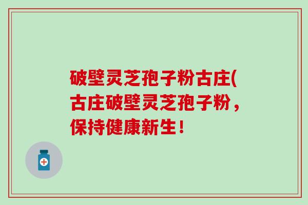 破壁灵芝孢子粉古庄(古庄破壁灵芝孢子粉，保持健康新生！