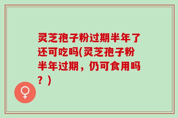 灵芝孢子粉过期半年了还可吃吗(灵芝孢子粉半年过期，仍可食用吗？)