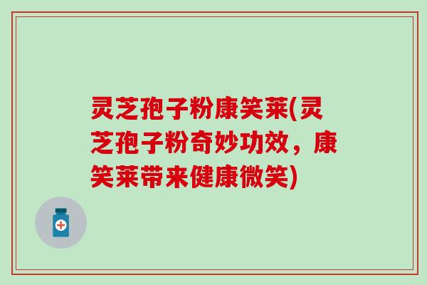 灵芝孢子粉康笑莱(灵芝孢子粉奇妙功效，康笑莱带来健康微笑)