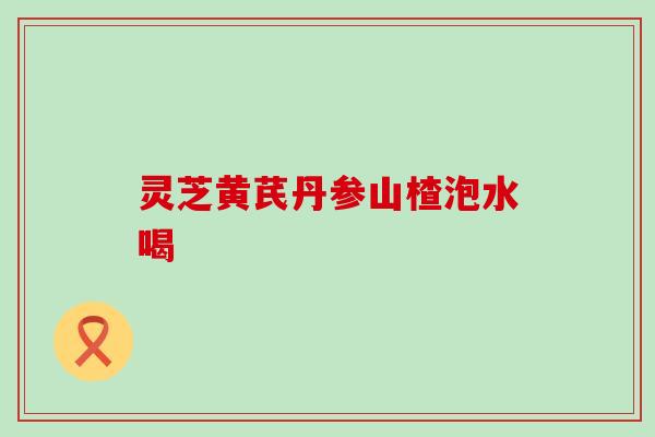 灵芝黄芪丹参山楂泡水喝