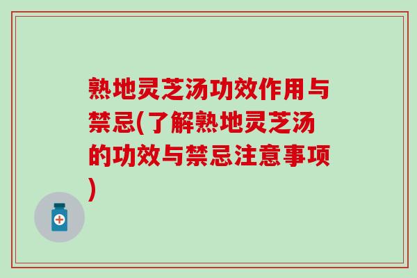 熟地灵芝汤功效作用与禁忌(了解熟地灵芝汤的功效与禁忌注意事项)