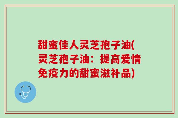 甜蜜佳人灵芝孢子油(灵芝孢子油：提高爱情免疫力的甜蜜滋补品)