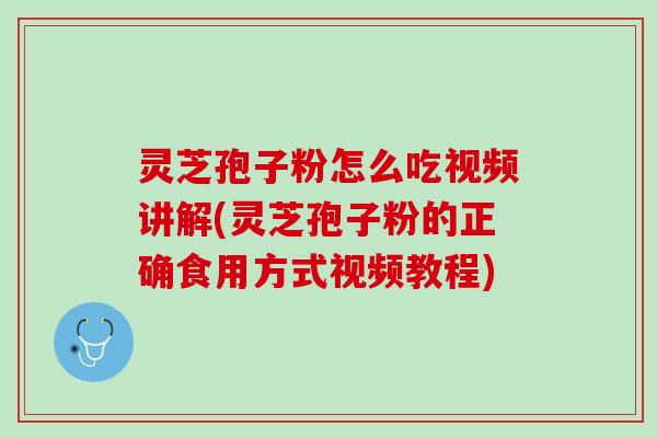灵芝孢子粉怎么吃视频讲解(灵芝孢子粉的正确食用方式视频教程)