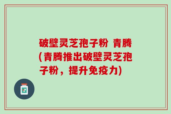 破壁灵芝孢子粉 青腾(青腾推出破壁灵芝孢子粉，提升免疫力)