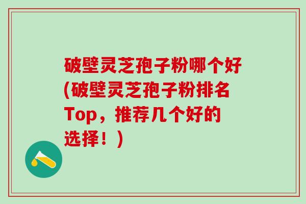 破壁灵芝孢子粉哪个好(破壁灵芝孢子粉排名Top，推荐几个好的选择！)
