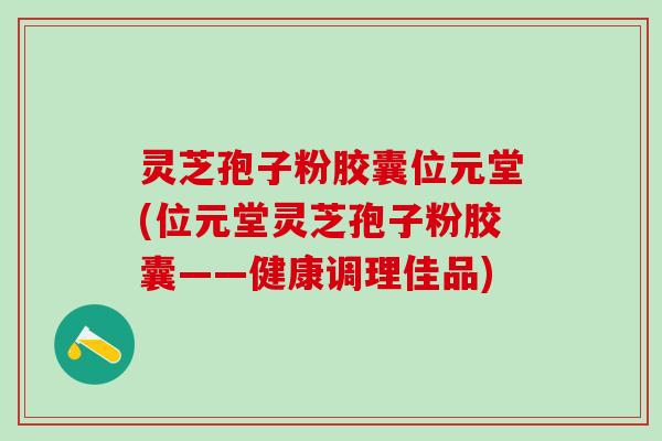 灵芝孢子粉胶囊位元堂(位元堂灵芝孢子粉胶囊——健康调理佳品)