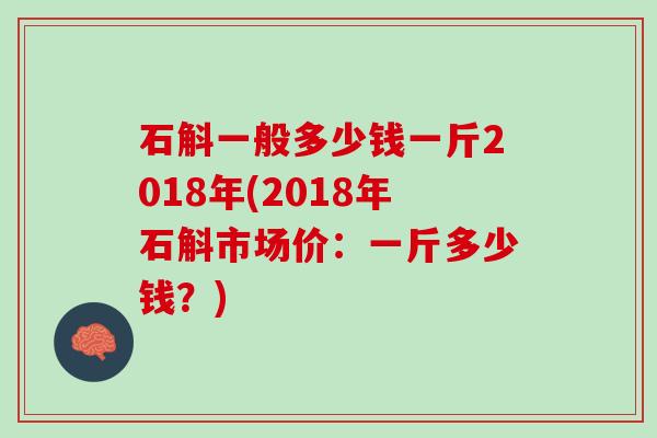 石斛一般多少钱一斤2018年(2018年石斛市场价：一斤多少钱？)
