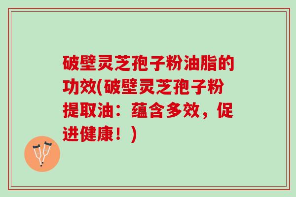 破壁灵芝孢子粉油脂的功效(破壁灵芝孢子粉提取油：蕴含多效，促进健康！)
