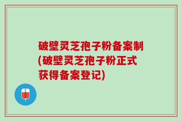 破壁灵芝孢子粉备案制(破壁灵芝孢子粉正式获得备案登记)
