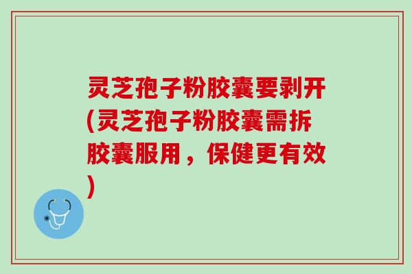 灵芝孢子粉胶囊要剥开(灵芝孢子粉胶囊需拆胶囊服用，保健更有效)