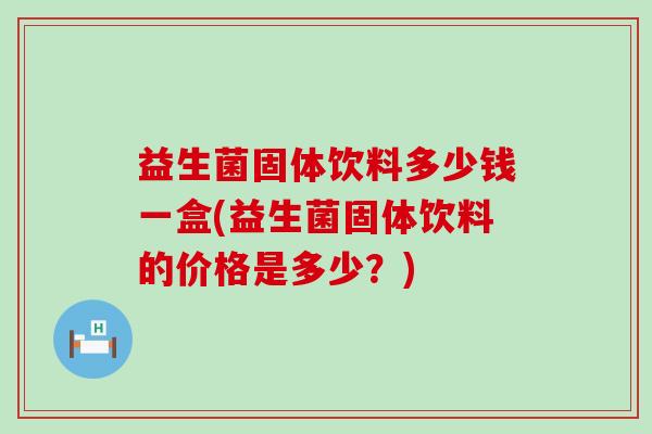 益生菌固体饮料多少钱一盒(益生菌固体饮料的价格是多少？)