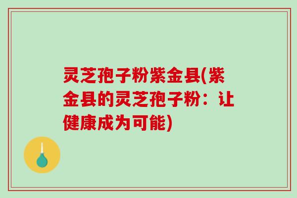 灵芝孢子粉紫金县(紫金县的灵芝孢子粉：让健康成为可能)