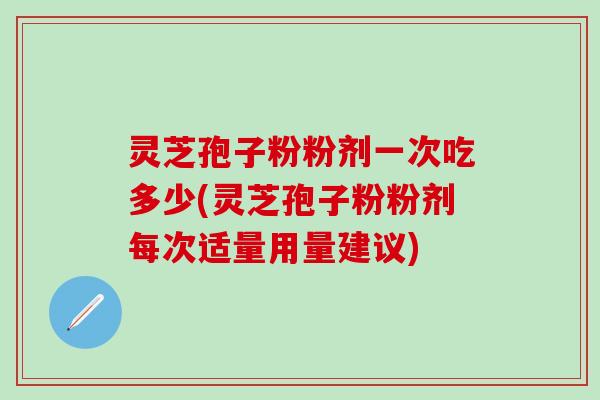 灵芝孢子粉粉剂一次吃多少(灵芝孢子粉粉剂每次适量用量建议)