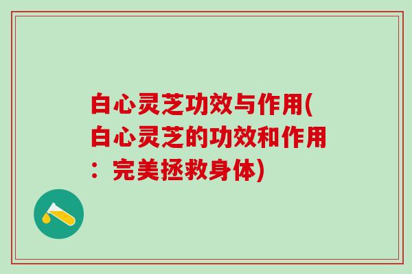 白心灵芝功效与作用(白心灵芝的功效和作用：完美拯救身体)