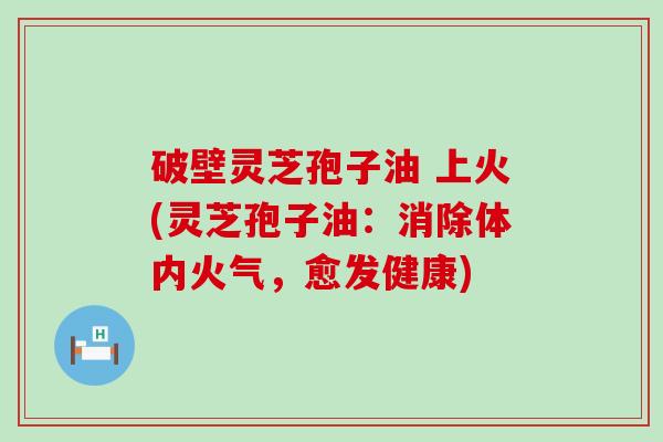 破壁灵芝孢子油 上火(灵芝孢子油：消除体内火气，愈发健康)