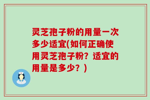 灵芝孢子粉的用量一次多少适宜(如何正确使用灵芝孢子粉？适宜的用量是多少？)